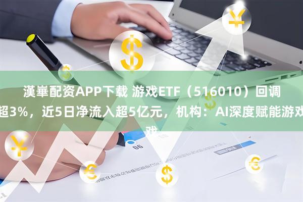 漢崋配资APP下载 游戏ETF（516010）回调超3%，近5日净流入超5亿元，机构：AI深度赋能游戏