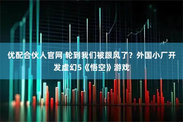 优配合伙人官网 轮到我们被跟风了？外国小厂开发虚幻5《悟空》游戏