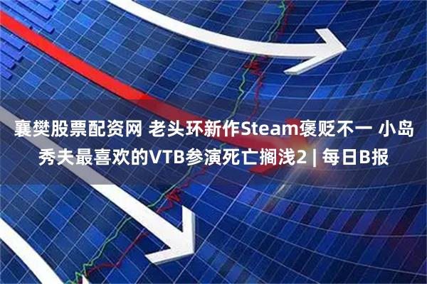 襄樊股票配资网 老头环新作Steam褒贬不一 小岛秀夫最喜欢的VTB参演死亡搁浅2 | 每日B报