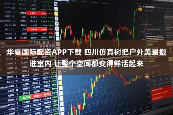 华夏国际配资APP下载 四川仿真树把户外美景搬进室内 让整个空间都变得鲜活起来