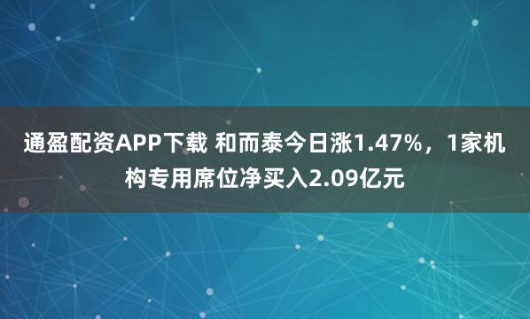 通盈配资APP下载 和而泰今日涨1.47%，1家机构专用席位净买入2.09亿元