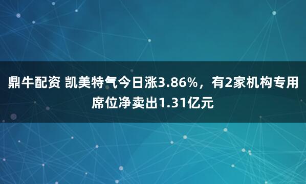 鼎牛配资 凯美特气今日涨3.86%，有2家机构专用席位净卖出1.31亿元