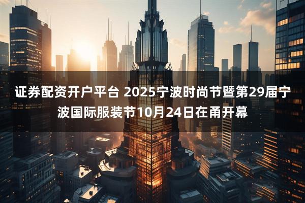证券配资开户平台 2025宁波时尚节暨第29届宁波国际服装节10月24日在甬开幕