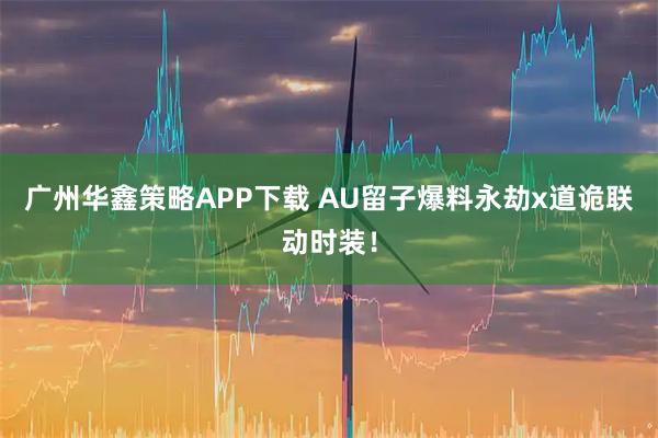 广州华鑫策略APP下载 AU留子爆料永劫x道诡联动时装！