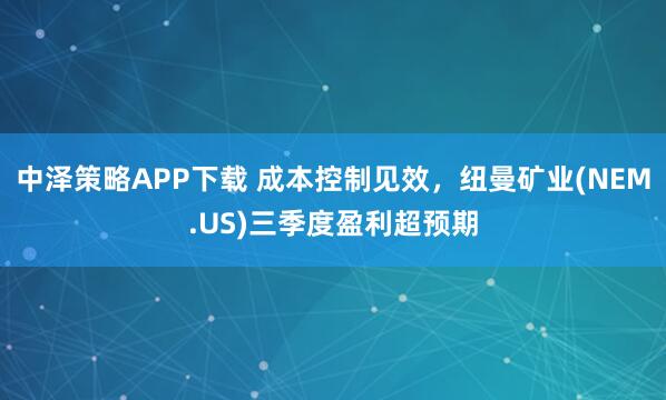 中泽策略APP下载 成本控制见效，纽曼矿业(NEM.US)三季度盈利超预期