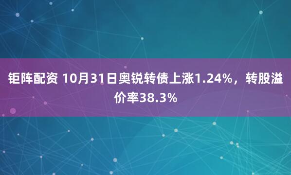 钜阵配资 10月31日奥锐转债上涨1.24%，转股溢价率38.3%