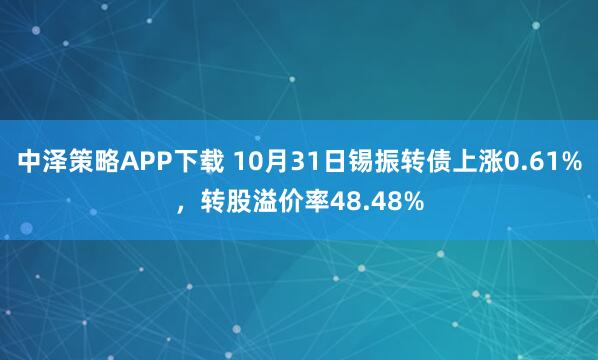 中泽策略APP下载 10月31日锡振转债上涨0.61%，转股溢价率48.48%