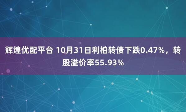 辉煌优配平台 10月31日利柏转债下跌0.47%，转股溢价率55.93%