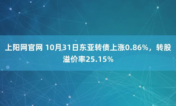 上阳网官网 10月31日东亚转债上涨0.86%，转股溢价率25.15%