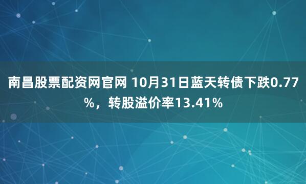 南昌股票配资网官网 10月31日蓝天转债下跌0.77%，转股溢价率13.41%
