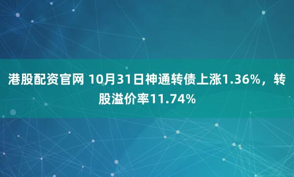 港股配资官网 10月31日神通转债上涨1.36%，转股溢价率11.74%
