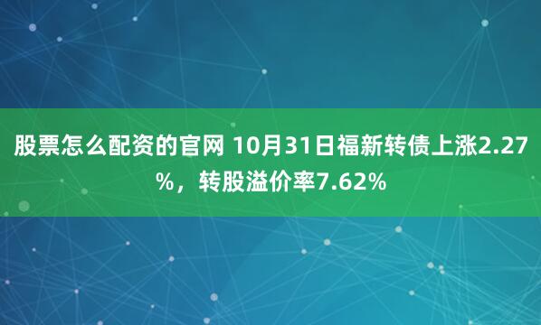 股票怎么配资的官网 10月31日福新转债上涨2.27%，转股溢价率7.62%