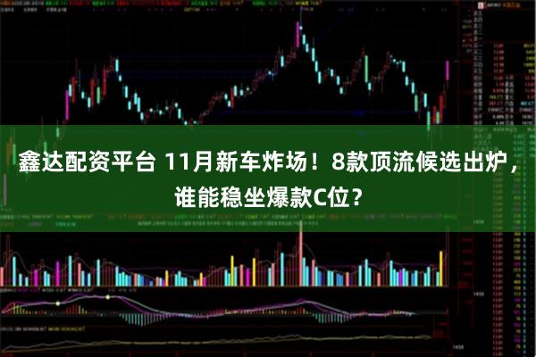 鑫达配资平台 11月新车炸场！8款顶流候选出炉，谁能稳坐爆款C位？