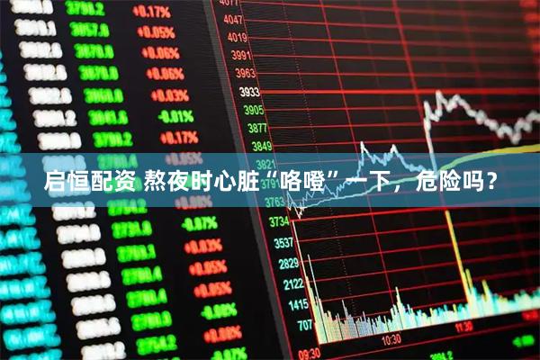 启恒配资 熬夜时心脏“咯噔”一下，危险吗？