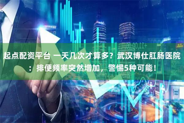 起点配资平台 一天几次才算多？武汉博仕肛肠医院：排便频率突然增加，警惕5种可能！