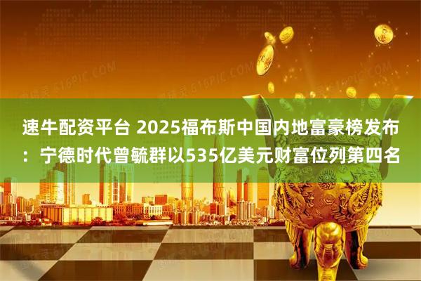 速牛配资平台 2025福布斯中国内地富豪榜发布：宁德时代曾毓群以535亿美元财富位列第四名