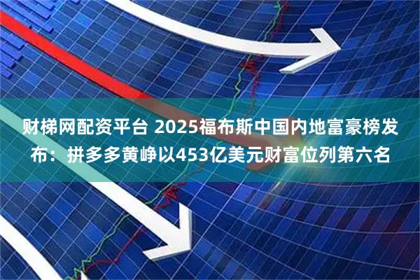 财梯网配资平台 2025福布斯中国内地富豪榜发布：拼多多黄峥以453亿美元财富位列第六名