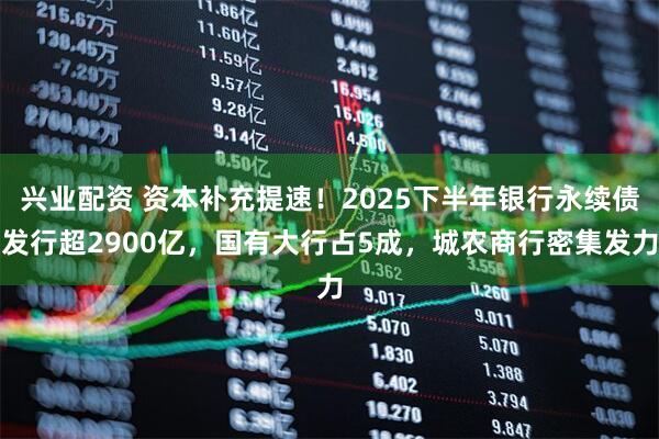 兴业配资 资本补充提速！2025下半年银行永续债发行超2900亿，国有大行占5成，城农商行密集发力