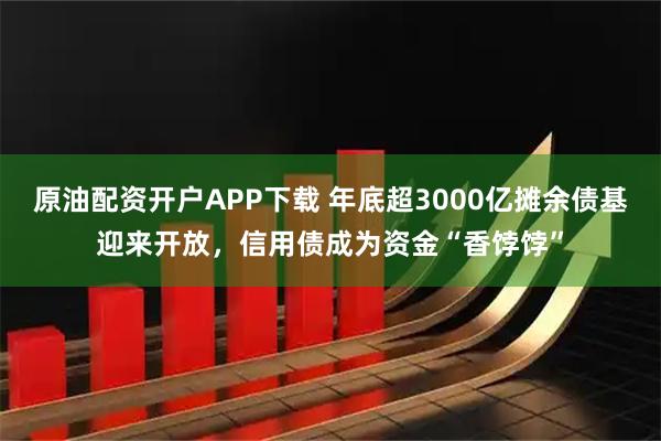 原油配资开户APP下载 年底超3000亿摊余债基迎来开放，信用债成为资金“香饽饽”