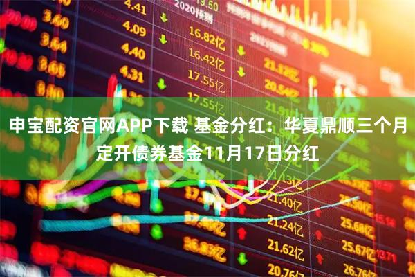 申宝配资官网APP下载 基金分红：华夏鼎顺三个月定开债券基金11月17日分红