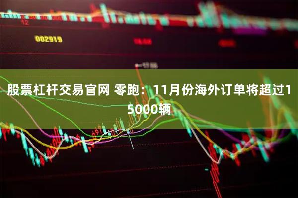 股票杠杆交易官网 零跑：11月份海外订单将超过15000辆