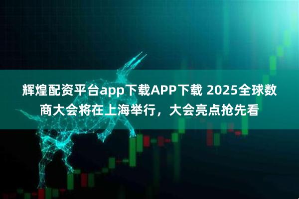 辉煌配资平台app下载APP下载 2025全球数商大会将在上海举行，大会亮点抢先看