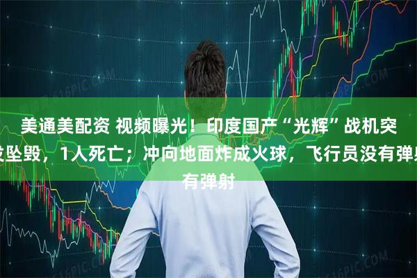 美通美配资 视频曝光！印度国产“光辉”战机突发坠毁，1人死亡；冲向地面炸成火球，飞行员没有弹射