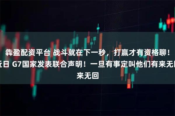 犇盈配资平台 战斗就在下一秒，打赢才有资格聊！近日 G7国家发表联合声明！一旦有事定叫他们有来无回