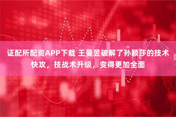 证配所配资APP下载 王曼昱破解了孙颖莎的技术快攻，技战术升级，变得更加全面