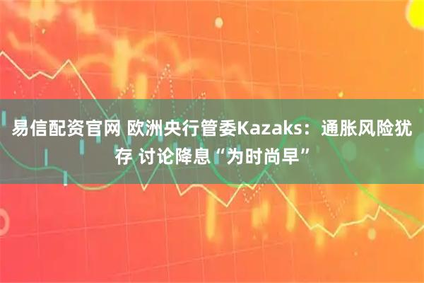 易信配资官网 欧洲央行管委Kazaks：通胀风险犹存 讨论降息“为时尚早”
