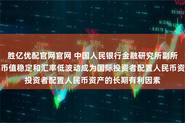 胜亿优配官网官网 中国人民银行金融研究所副所长张怀清：人民币币值稳定和汇率低波动成为国际投资者配置人民币资产的长期有利因素