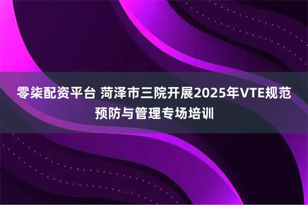 零柒配资平台 菏泽市三院开展2025年VTE规范预防与管理专场培训