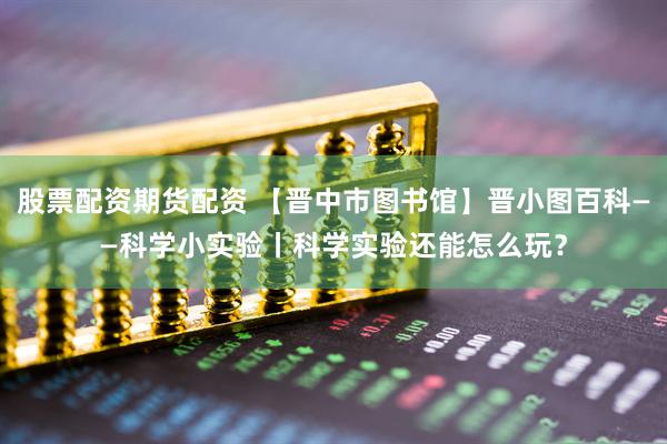 股票配资期货配资 【晋中市图书馆】晋小图百科——科学小实验丨科学实验还能怎么玩？