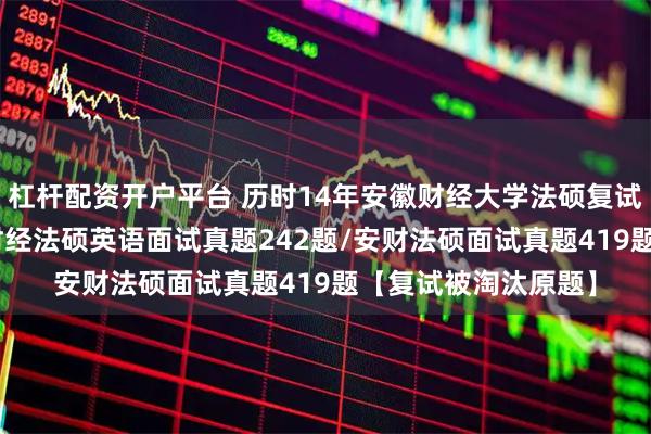 杠杆配资开户平台 历时14年安徽财经大学法硕复试真题661题：安徽财经法硕英语面试真题242题/安财法硕面试真题419题【复试被淘汰原题】