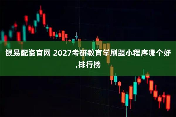 银易配资官网 2027考研教育学刷题小程序哪个好,排行榜