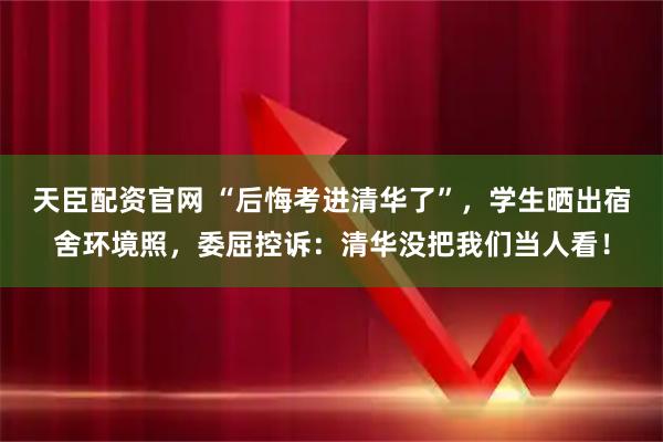 天臣配资官网 “后悔考进清华了”，学生晒出宿舍环境照，委屈控诉：清华没把我们当人看！