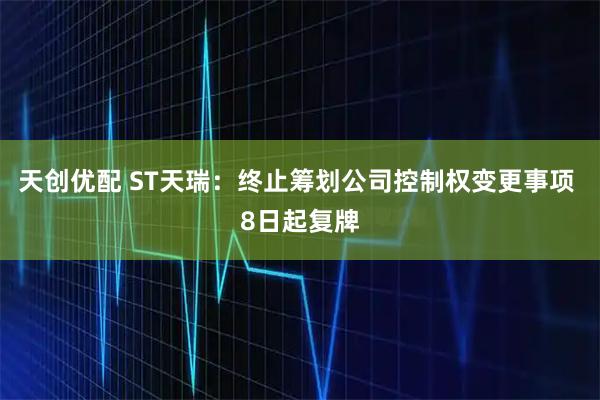 天创优配 ST天瑞：终止筹划公司控制权变更事项 8日起复牌