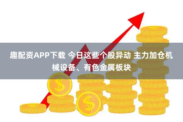 趣配资APP下载 今日这些个股异动 主力加仓机械设备、有色金属板块