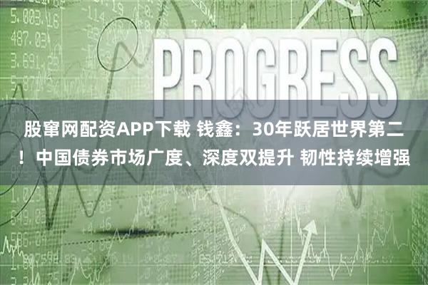 股窜网配资APP下载 钱鑫：30年跃居世界第二！中国债券市场广度、深度双提升 韧性持续增强