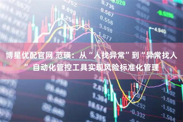 博星优配官网 范瑛：从“人找异常”到“异常找人” 自动化管控工具实现风险标准化管理