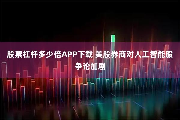 股票杠杆多少倍APP下载 美股券商对人工智能股争论加剧