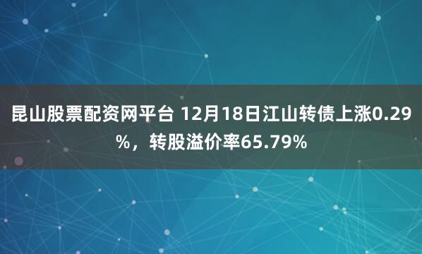 昆山股票配资网平台 12月18日江山转债上涨0.29%，转股溢价率65.79%