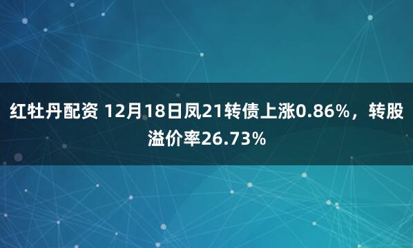 红牡丹配资 12月18日凤21转债上涨0.86%，转股溢价率26.73%
