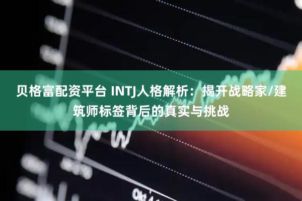 贝格富配资平台 INTJ人格解析：揭开战略家/建筑师标签背后的真实与挑战