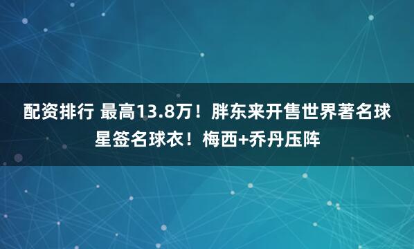 配资排行 最高13.8万！胖东来开售世界著名球星签名球衣！梅西+乔丹压阵