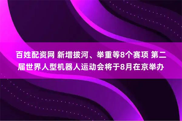 百姓配资网 新增拔河、举重等8个赛项 第二届世界人型机器人运动会将于8月在京举办