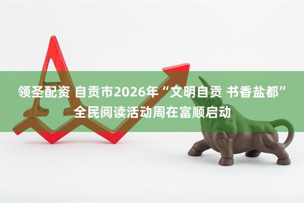 领圣配资 自贡市2026年“文明自贡 书香盐都”全民阅读活动周在富顺启动