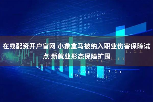 在线配资开户官网 小象盒马被纳入职业伤害保障试点 新就业形态保障扩围