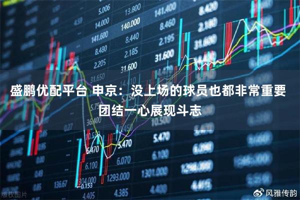 盛鹏优配平台 申京：没上场的球员也都非常重要 团结一心展现斗志