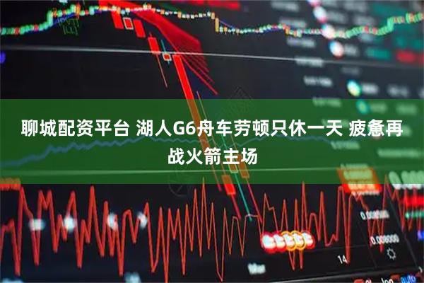 聊城配资平台 湖人G6舟车劳顿只休一天 疲惫再战火箭主场